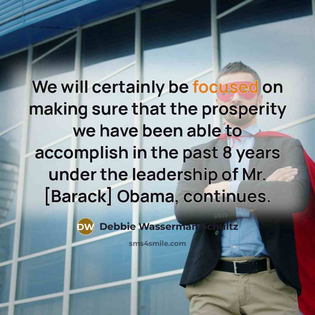 “We will certainly be focused on making sure that the prosperity we have been able to accomplish in the past 8 years under the leadership of Mr. [Barack] Obama, continues.” quote by Debbie Wasserman Schultz