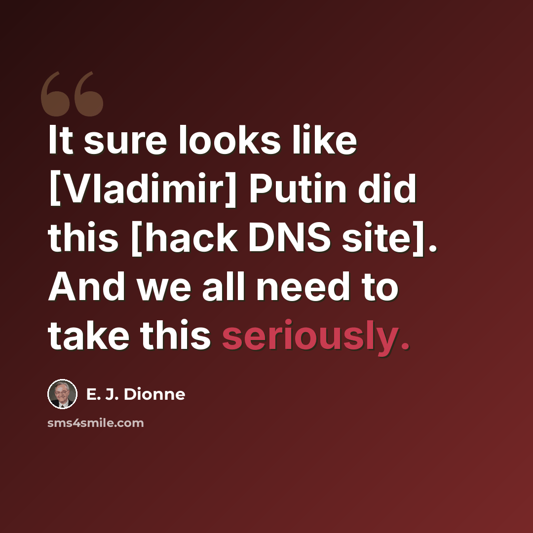 “It sure looks like [Vladimir] Putin did this [hack DNS site]. And we all need to take this seriously.” quote by E. J. Dionne