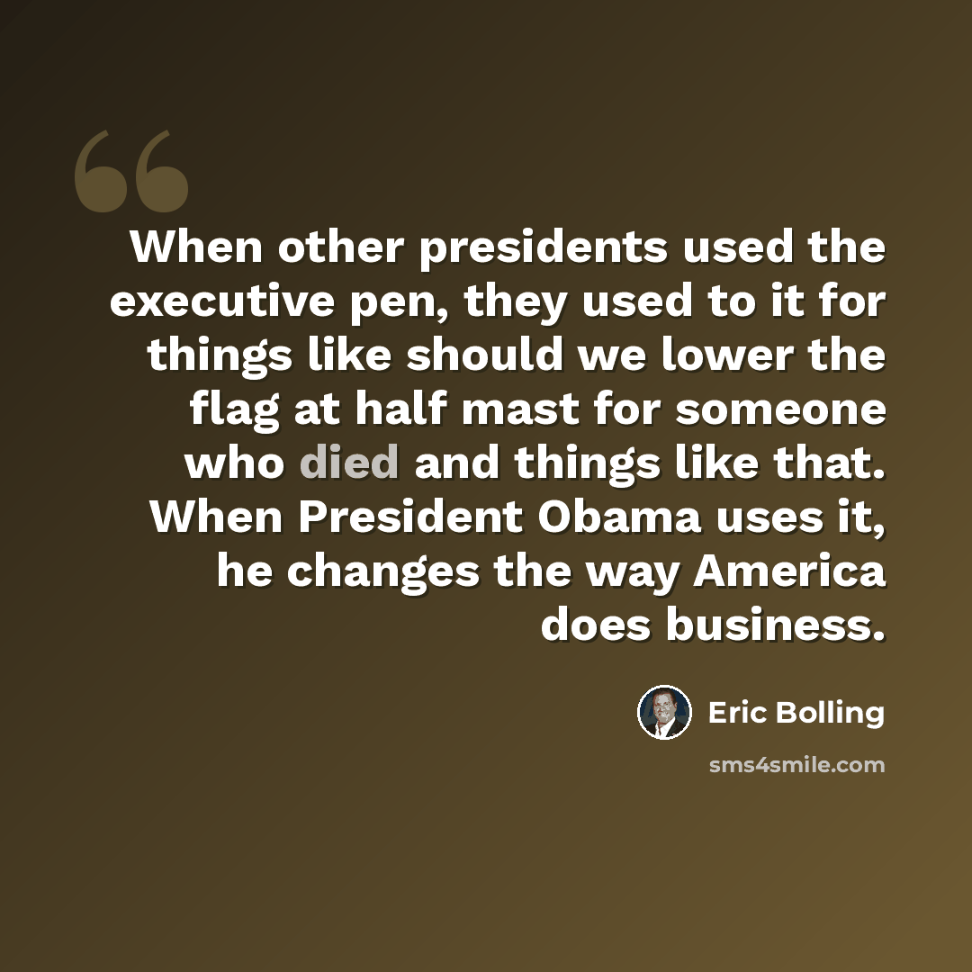 “When other presidents used the executive pen, they used to it for things like should we lower the flag at half mast for someone who died and things like that. When President Obama uses it, he changes the way America does business.” quote by Eric Bolling