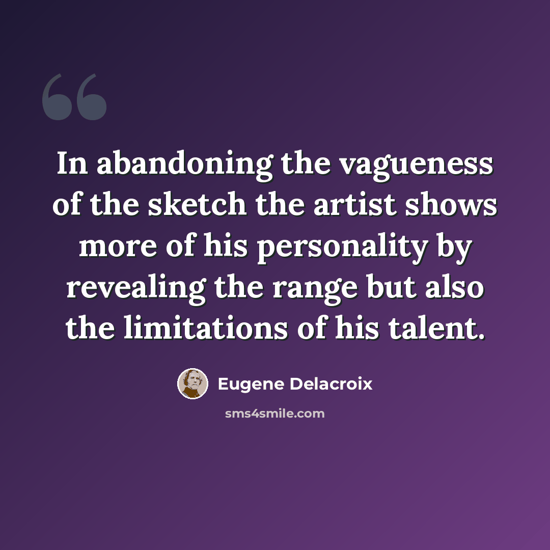 “In abandoning the vagueness of the sketch the artist shows more of his personality by revealing the range but also the limitations of his talent.” quote by Eugene Delacroix
