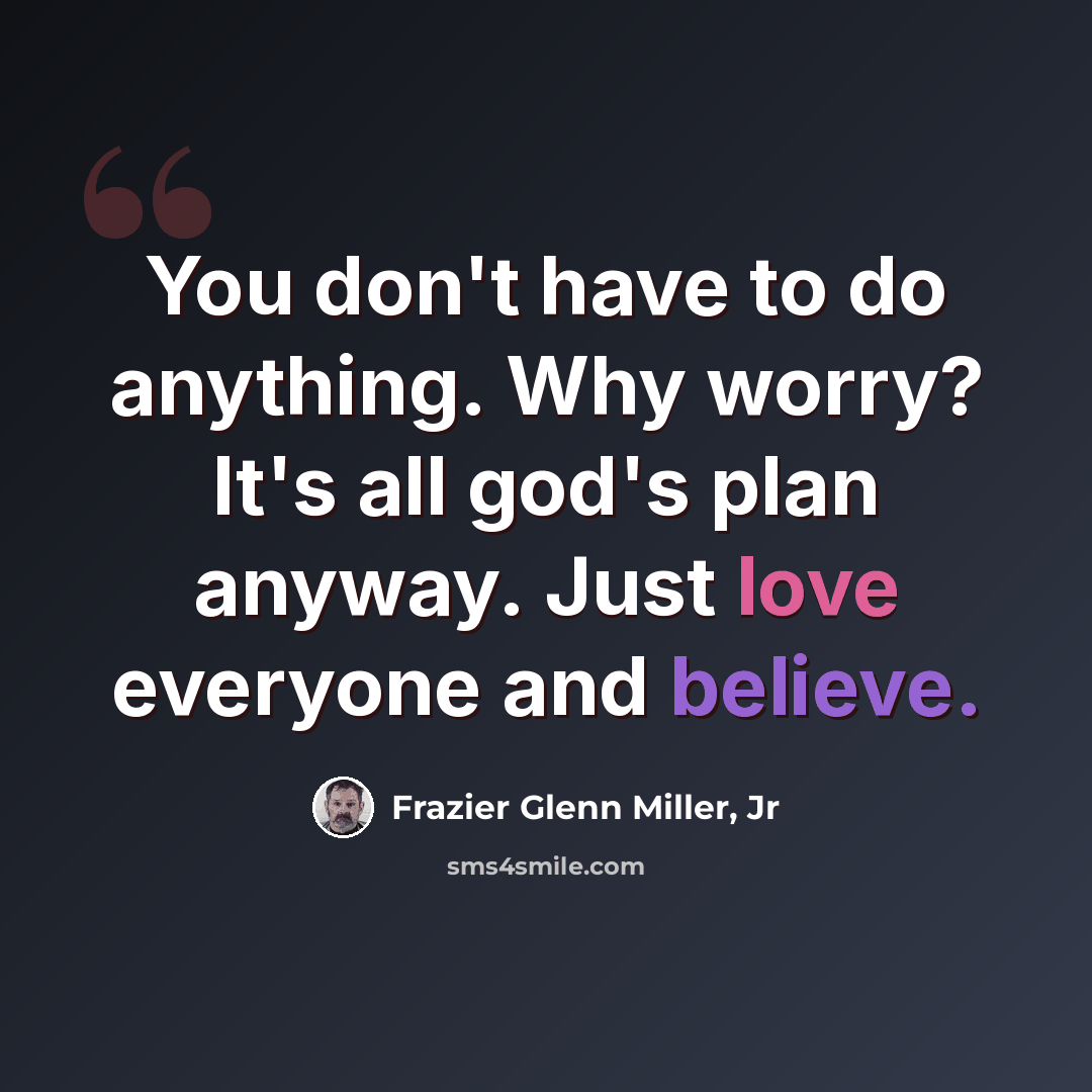 “You don't have to do anything. Why worry? It's all god's plan anyway. Just love everyone and believe.” quote by Frazier Glenn Miller, Jr