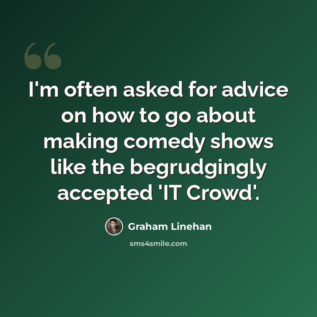 “I'm often asked for advice on how to go about making comedy shows like the begrudgingly accepted 'IT Crowd'.” quote by Graham Linehan