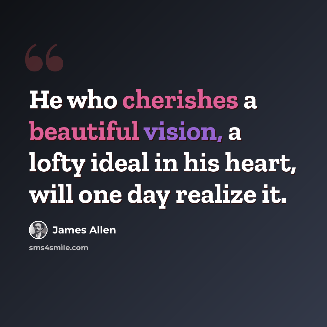 “He who cherishes a beautiful vision, a lofty ideal in his heart, will one day realize it.” quote by James Allen