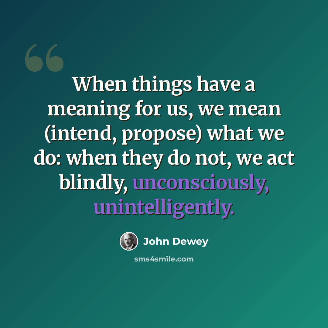 “When things have a meaning for us, we mean (intend, propose) what we do: when they do not, we act blindly, unconsciously, unintelligently.” quote by John Dewey