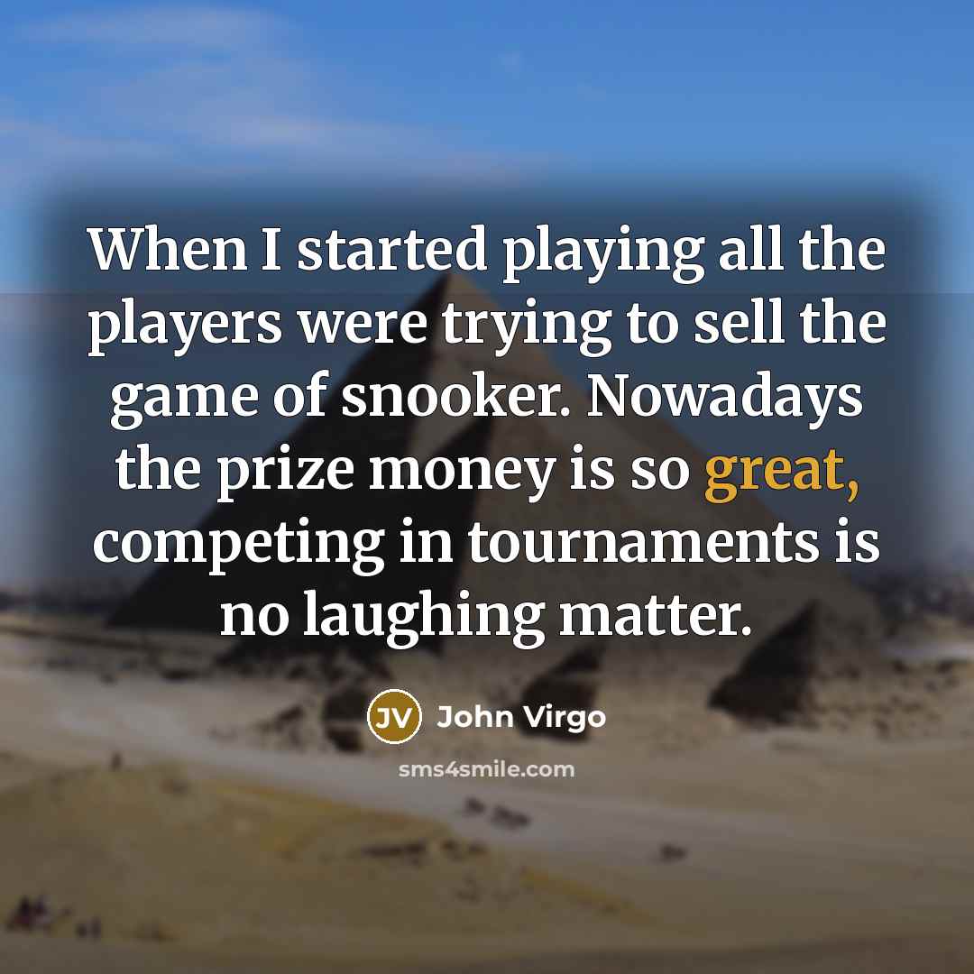“When I started playing all the players were trying to sell the game of snooker. Nowadays the prize money is so great, competing in tournaments is no laughing matter.” quote by John Virgo