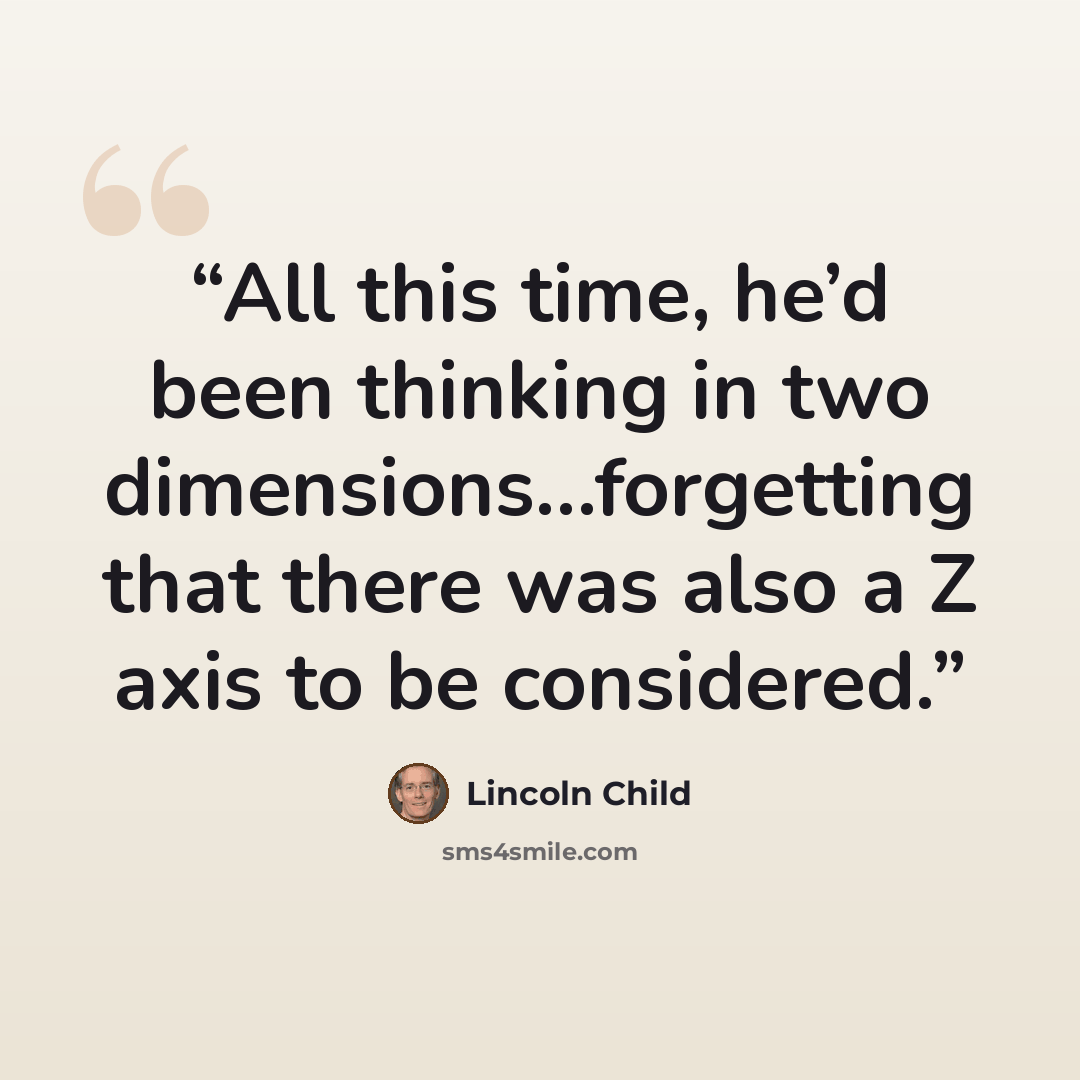 “All this time, he’d been thinking in two dimensions…forgetting that there was also a Z axis to be considered.” quote by Lincoln Child