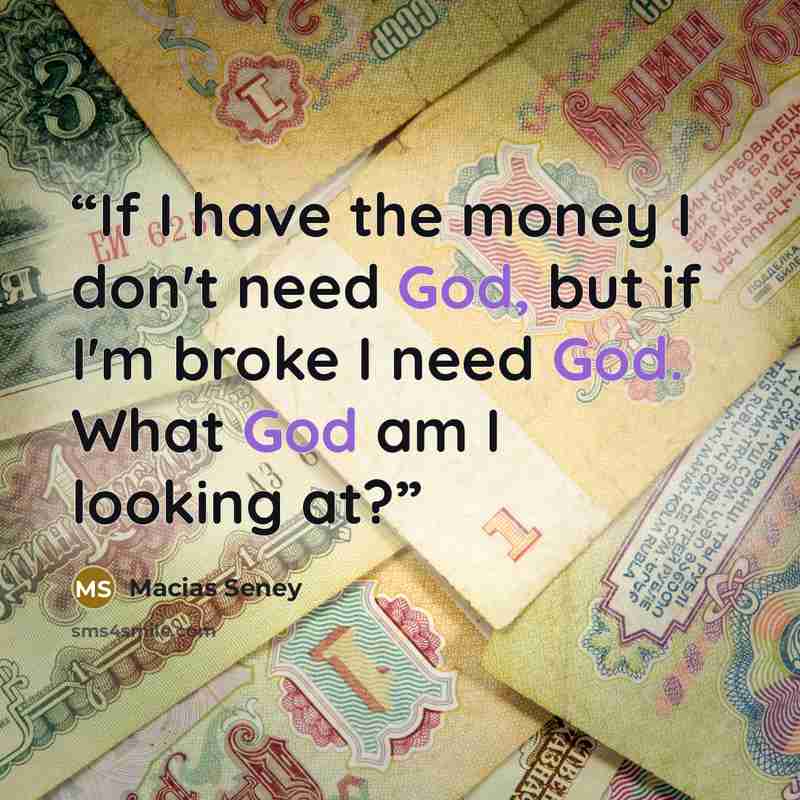 “If I have the money I don't need God, but if I'm broke I need God. What God am I looking at?” quote by Macias Seney