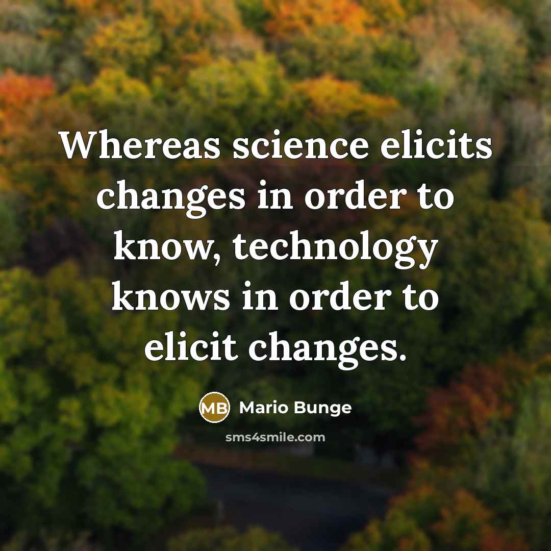 “Whereas science elicits changes in order to know, technology knows in order to elicit changes.” quote by Mario Bunge