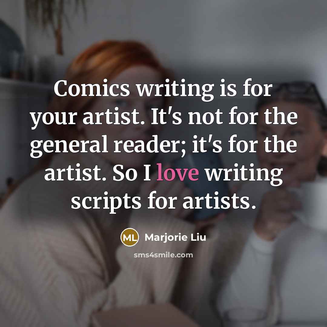 “Comics writing is for your artist. It's not for the general reader; it's for the artist. So I love writing scripts for artists.” quote by Marjorie Liu