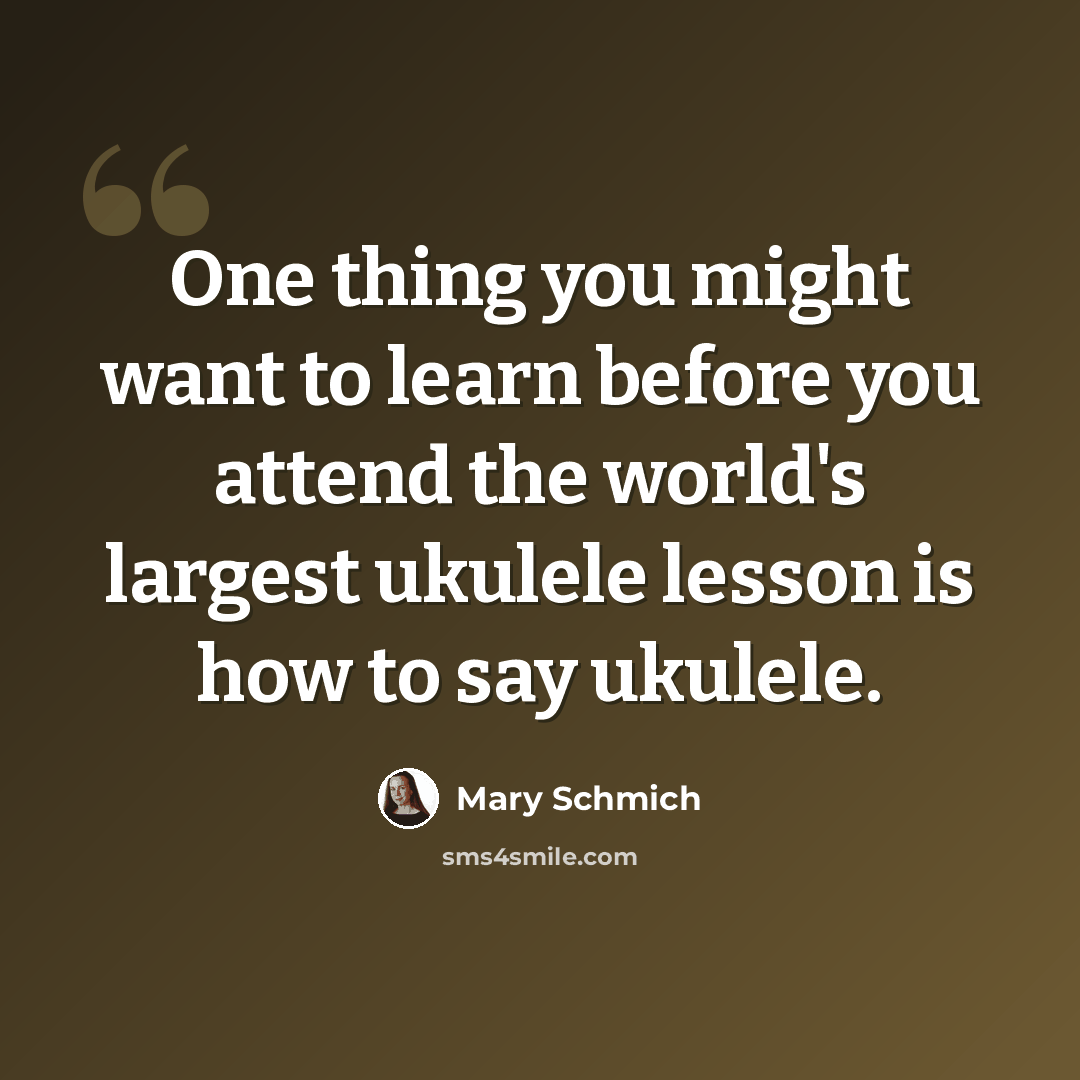“One thing you might want to learn before you attend the world's largest ukulele lesson is how to say ukulele.” quote by Mary Schmich