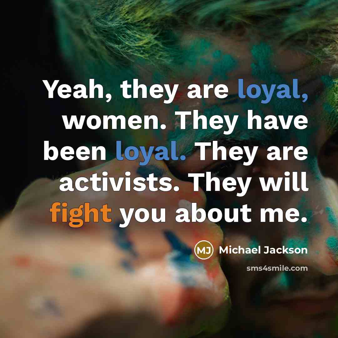 “Yeah, they are loyal, women. They have been loyal. They are activists. They will fight you about me.” quote by Michael Jackson