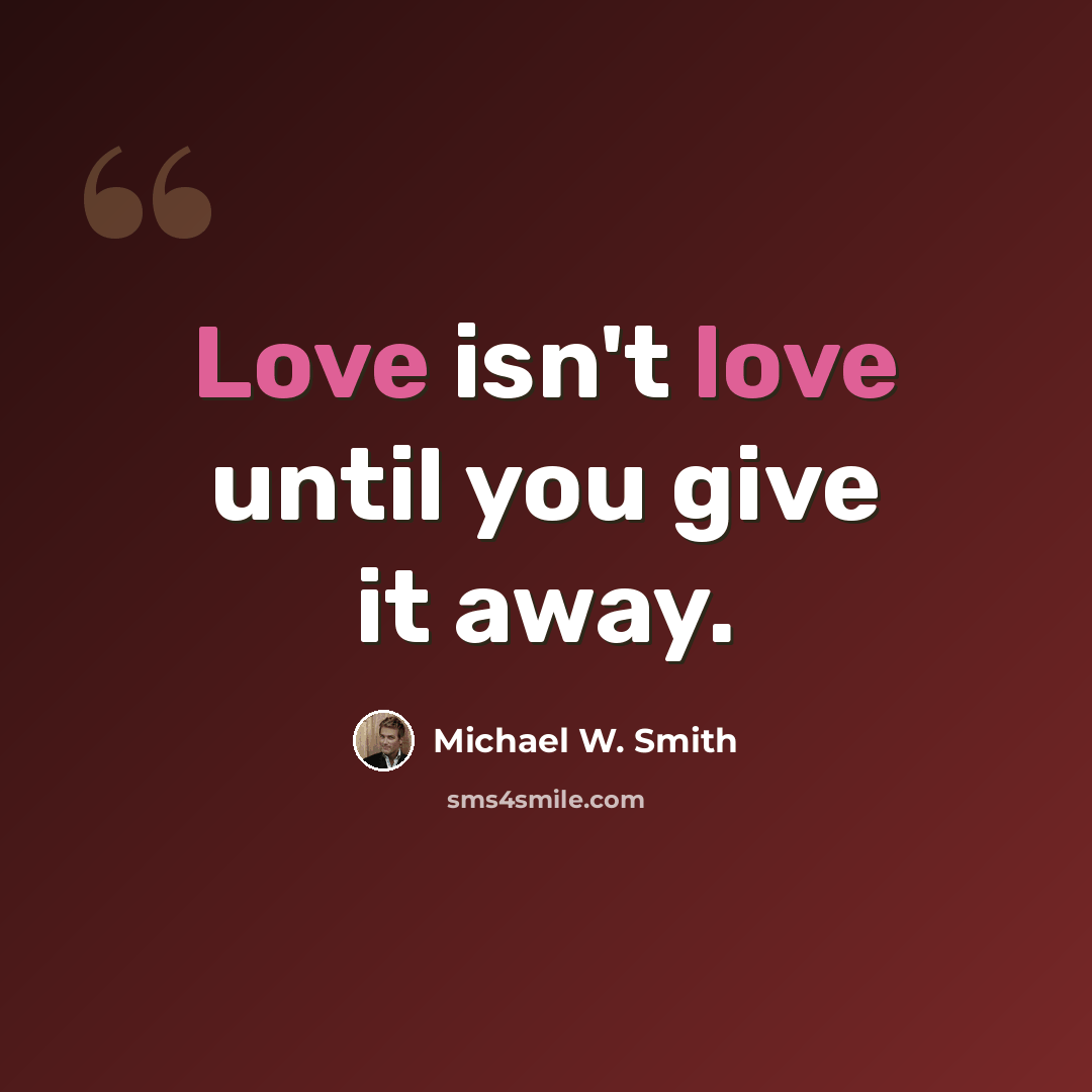 “Love isn't love until you give it away.” quote by Michael W. Smith
