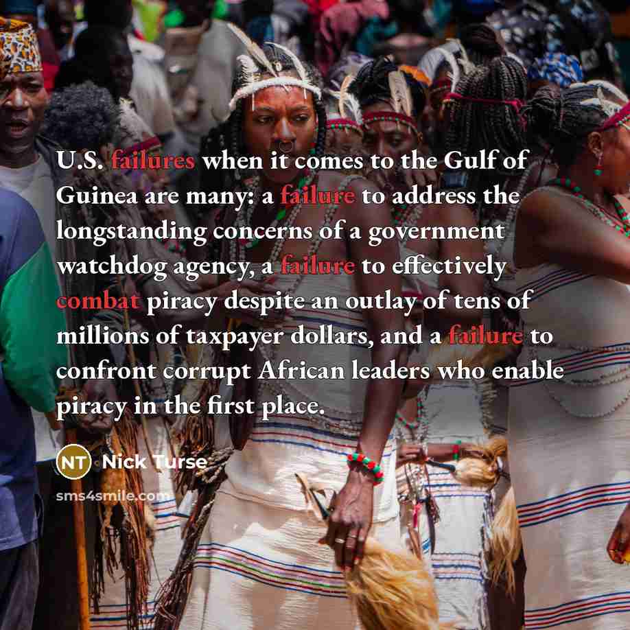 “U.S. failures when it comes to the Gulf of Guinea are many: a failure to address the longstanding concerns of a government watchdog agency, a failure to effectively combat piracy despite an outlay of tens of millions of taxpayer dollars, and a failure to confront corrupt African leaders who enable…” quote by Nick Turse