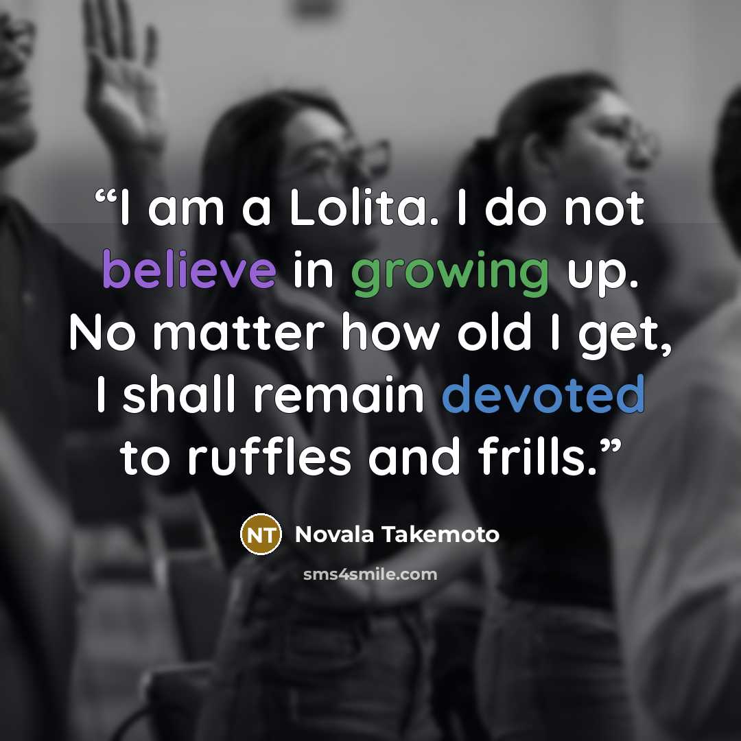 “I am a Lolita. I do not believe in growing up. No matter how old I get, I shall remain devoted to ruffles and frills.” quote by Novala Takemoto