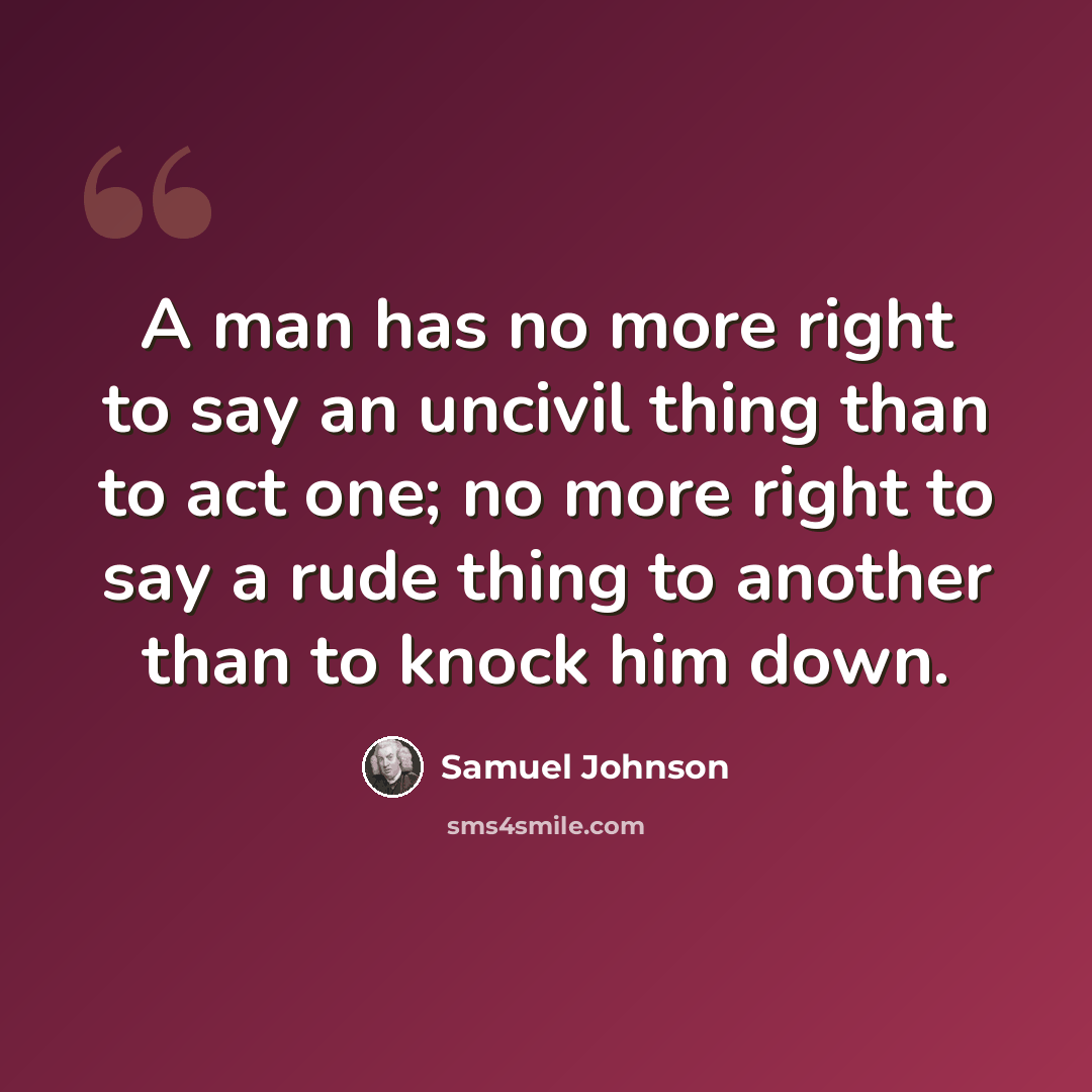 “A man has no more right to say an uncivil thing than to act one; no more right to say a rude thing to another than to knock him down.” quote by Samuel Johnson