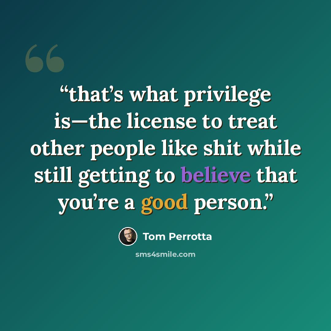 “that’s what privilege is—the license to treat other people like shit while still getting to believe that you’re a good person.” quote by Tom Perrotta