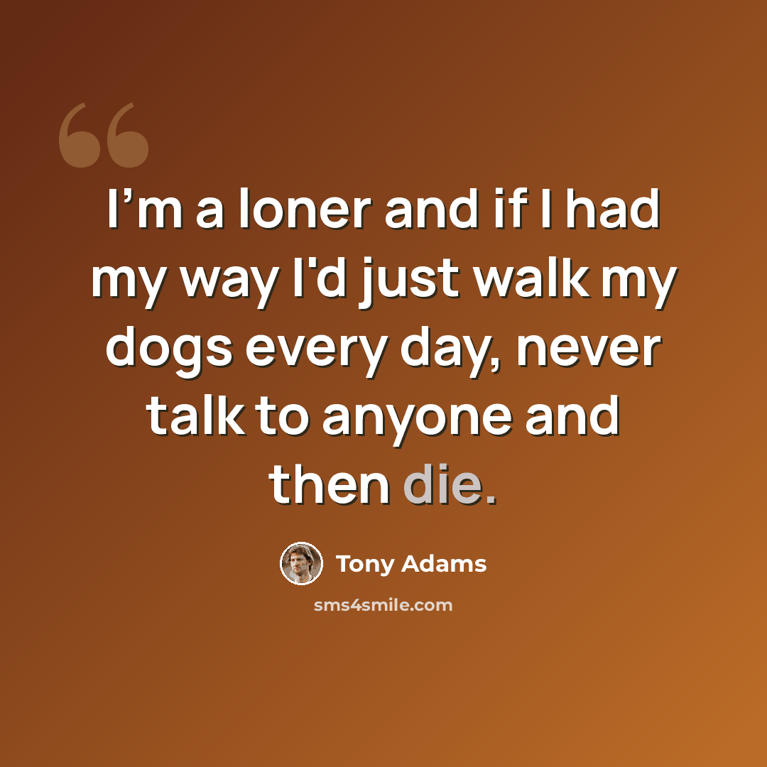 “I'm a loner and if I had my way I'd just walk my dogs every day, never talk to anyone and then die.” quote by Tony Adams