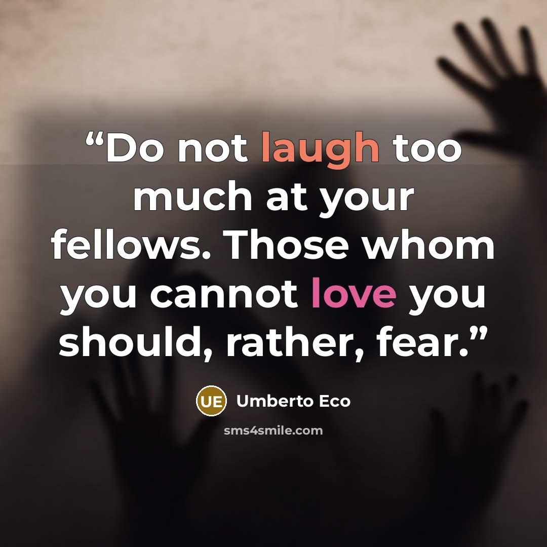 “Do not laugh too much at your fellows. Those whom you cannot love you should, rather, fear.” quote by Umberto Eco