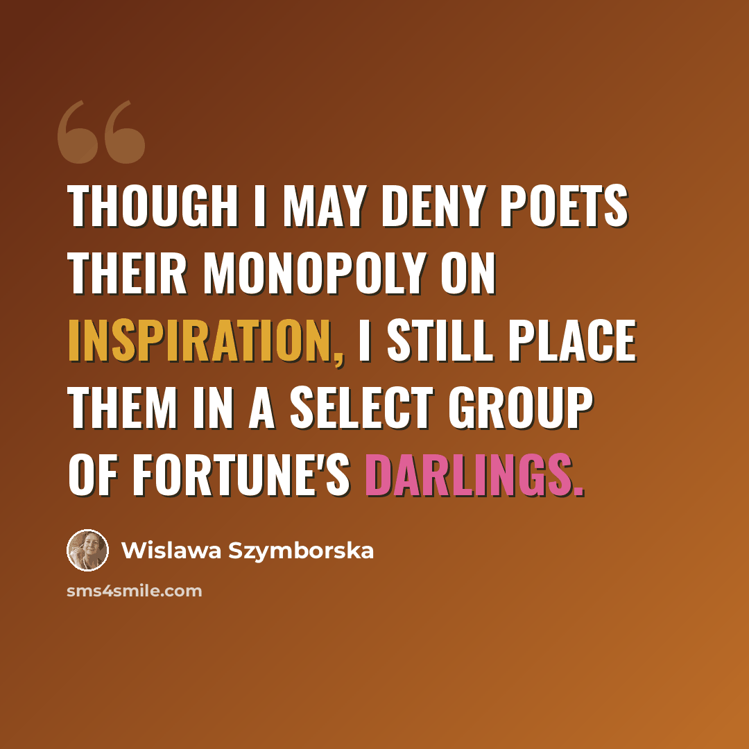 “Though I may deny poets their monopoly on inspiration, I still place them in a select group of Fortune's darlings.” quote by Wislawa Szymborska