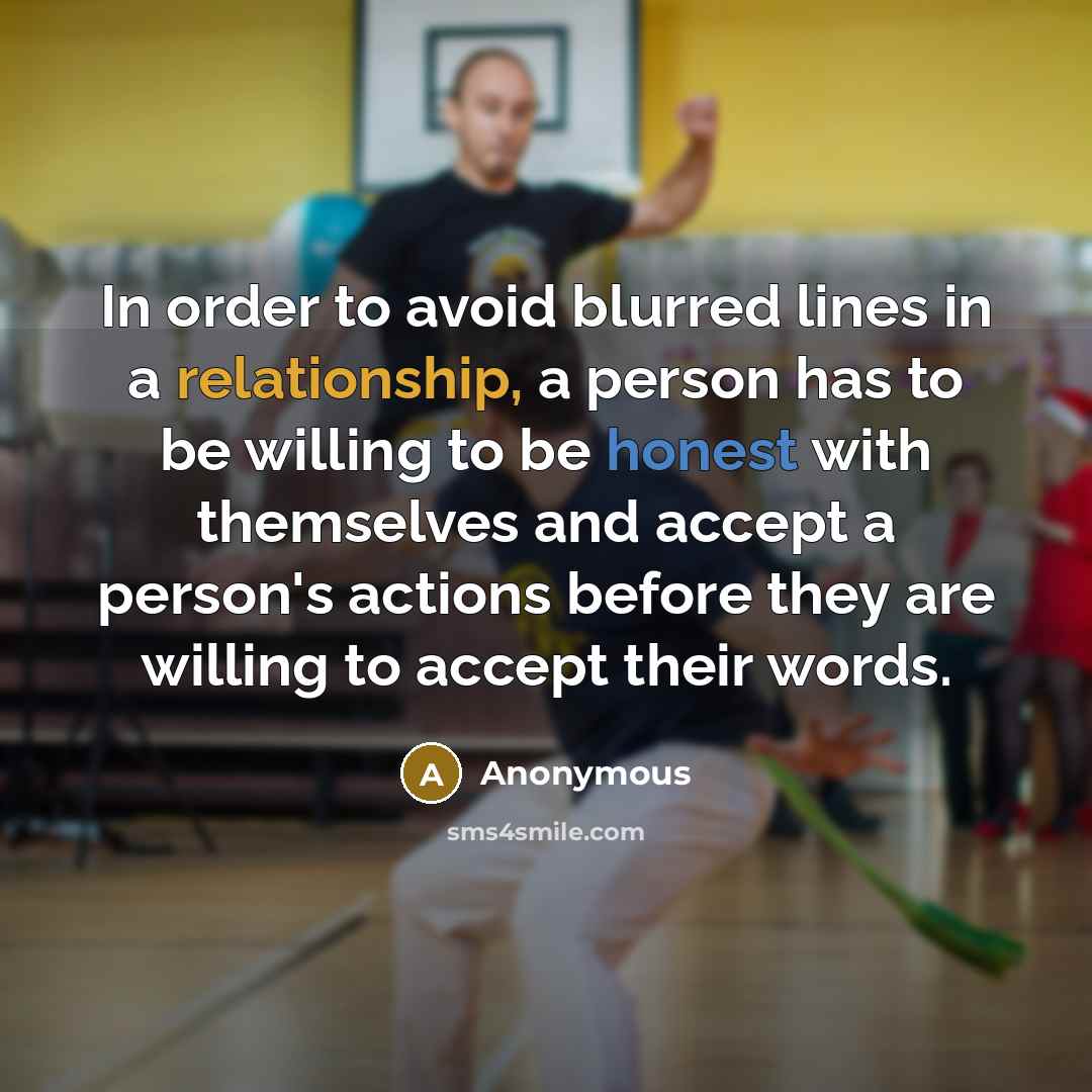 “In order to avoid blurred lines in a relationship, a person has to be willing to be honest with themselves and accept a person's actions before they are willing to accept their words.” quote by Anonymous