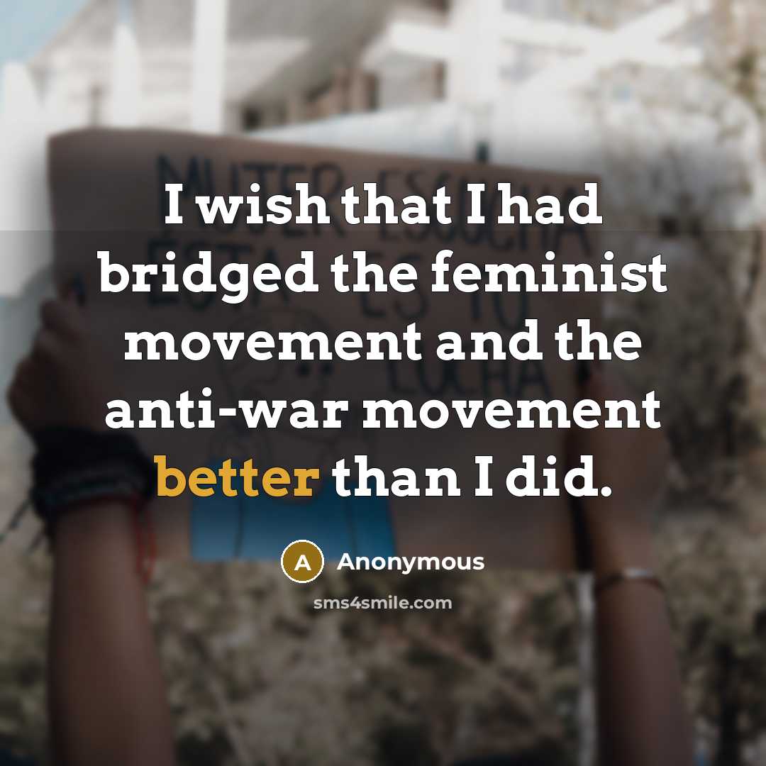 “I wish that I had bridged the feminist movement and the anti-war movement better than I did.” quote by Anonymous
