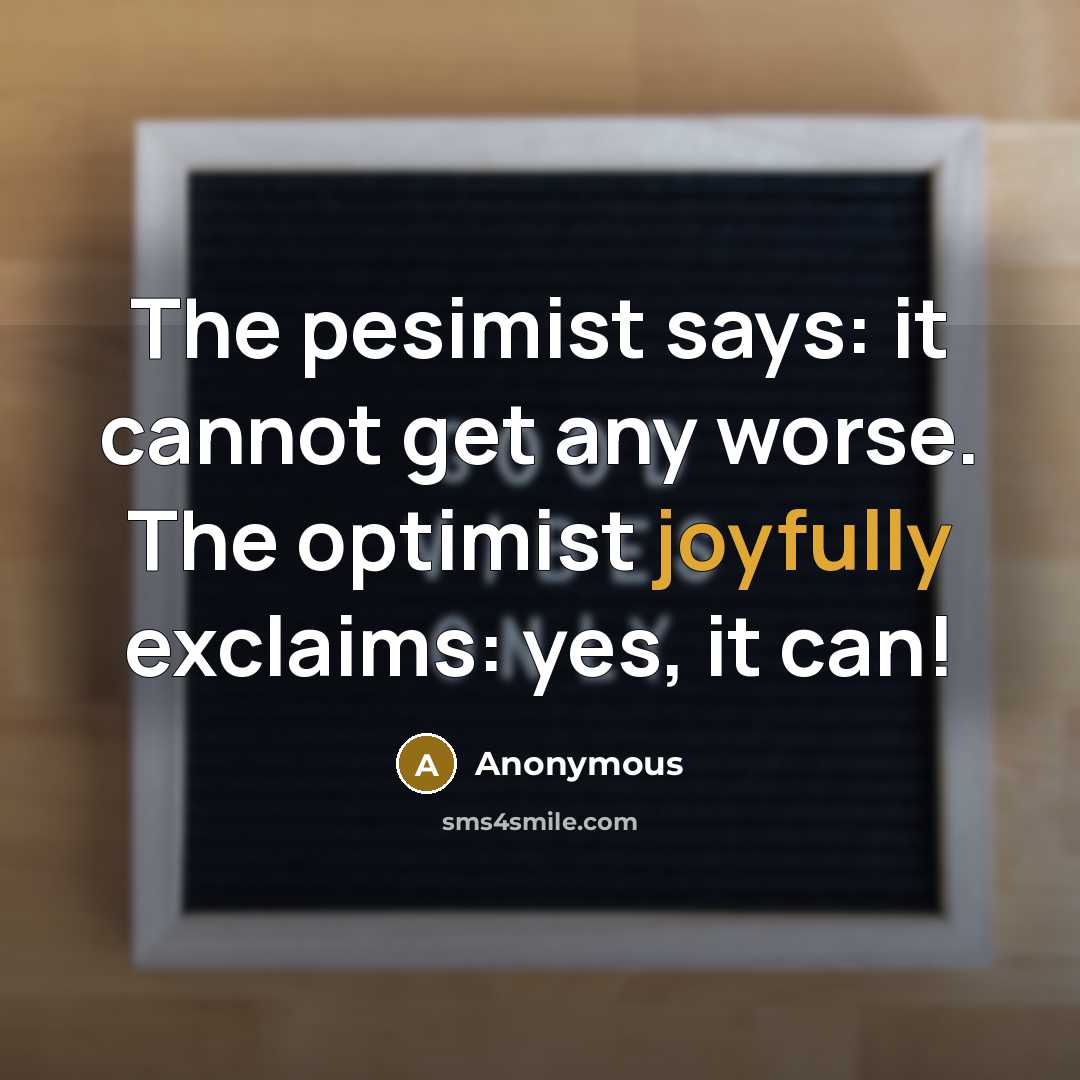 “The pesimist says: it cannot get any worse. The optimist joyfully exclaims: yes, it can!” quote by Anonymous