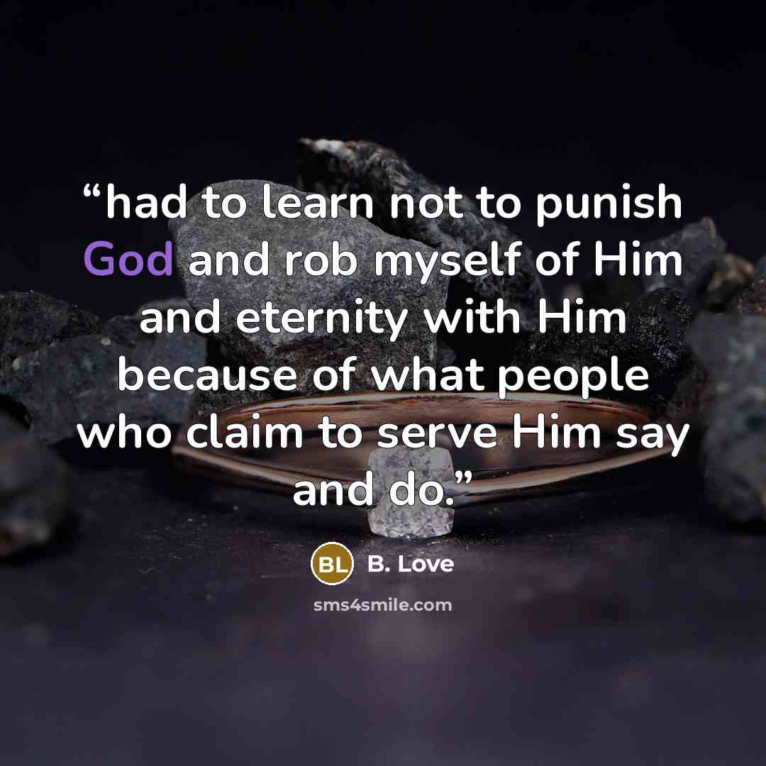 “had to learn not to punish God and rob myself of Him and eternity with Him because of what people who claim to serve Him say and do.” quote by B. Love