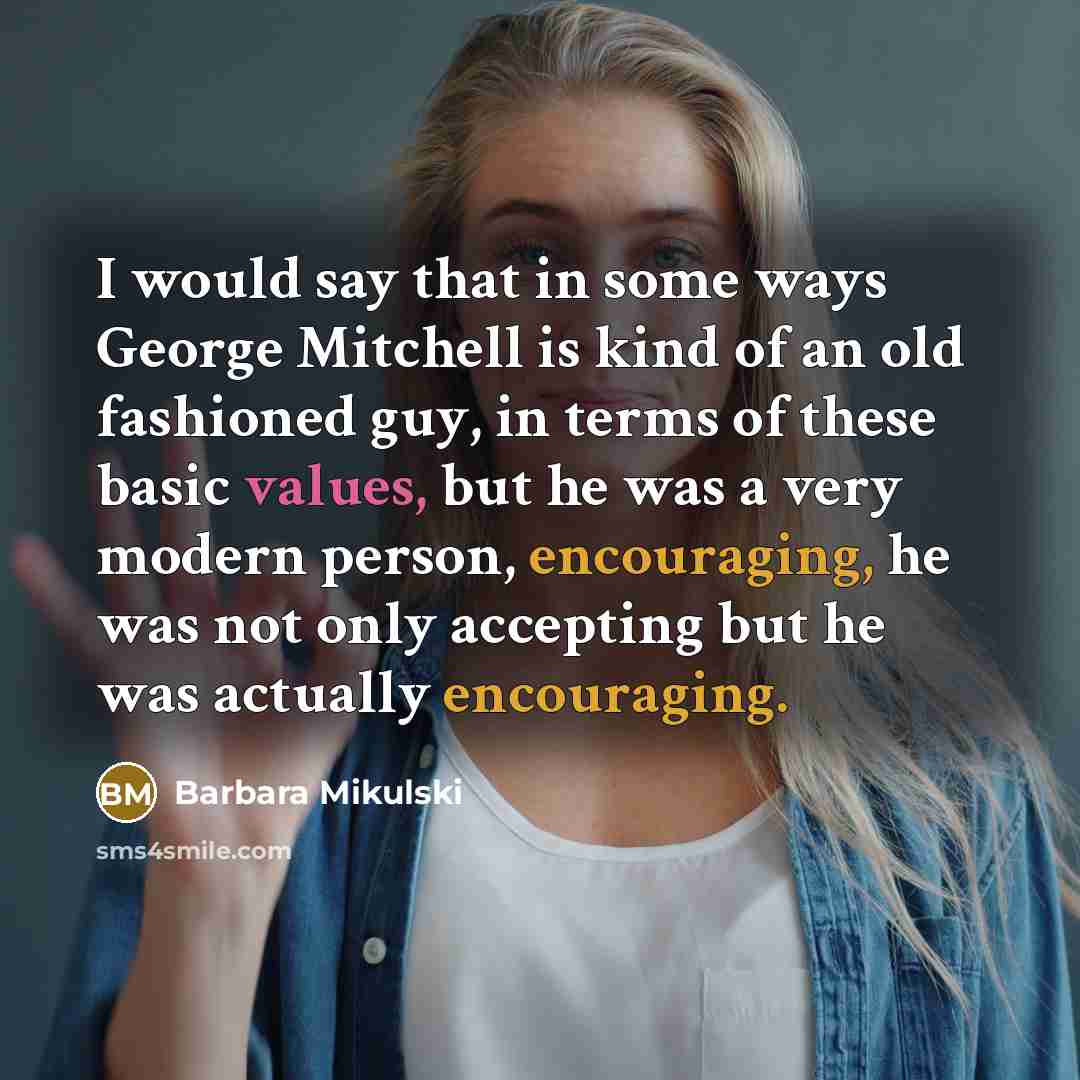 “I would say that in some ways George Mitchell is kind of an old fashioned guy, in terms of these basic values, but he was a very modern person, encouraging, he was not only accepting but he was actually encouraging.” quote by Barbara Mikulski