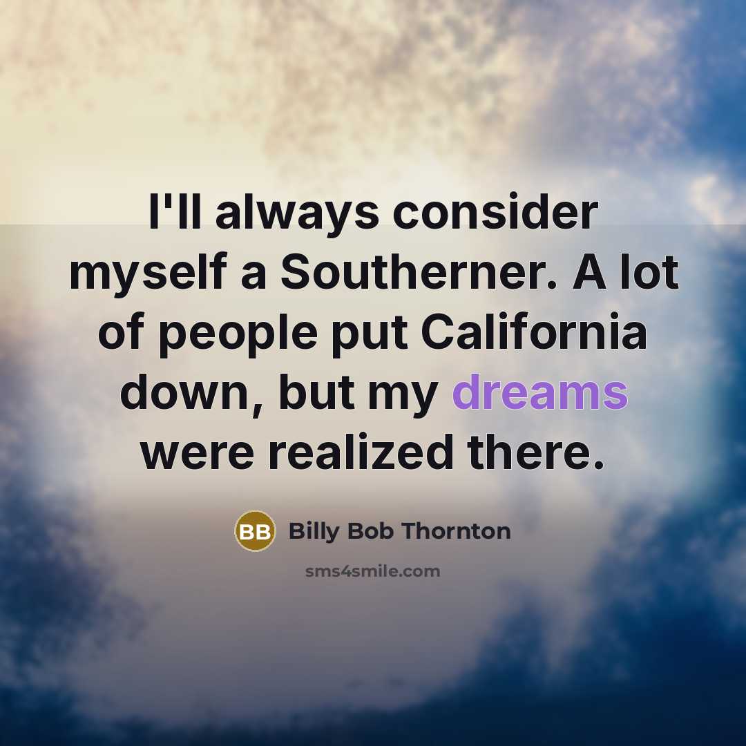 “I'll always consider myself a Southerner. A lot of people put California down, but my dreams were realized there.” quote by Billy Bob Thornton
