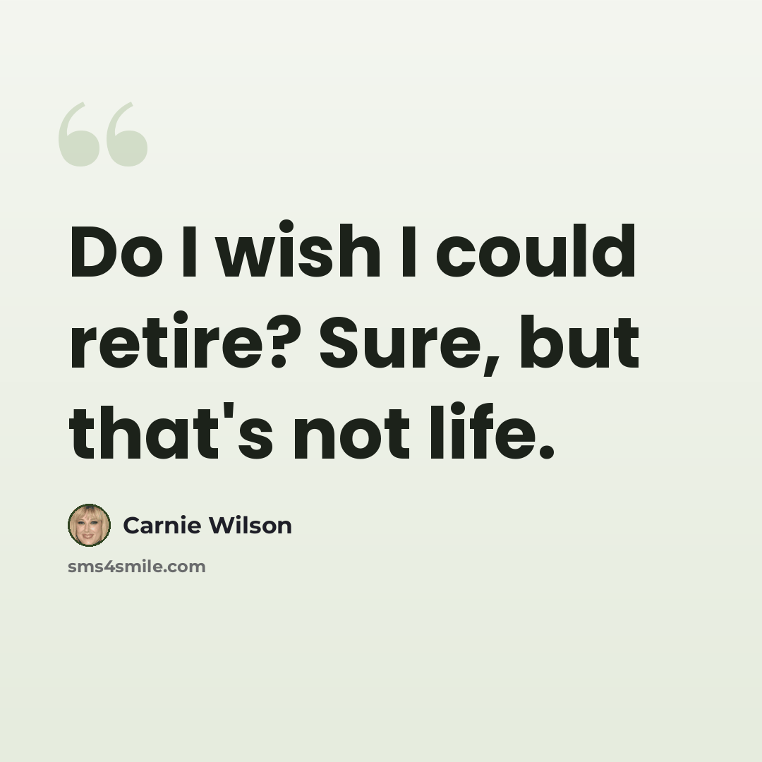 “Do I wish I could retire? Sure, but that's not life.” quote by Carnie Wilson