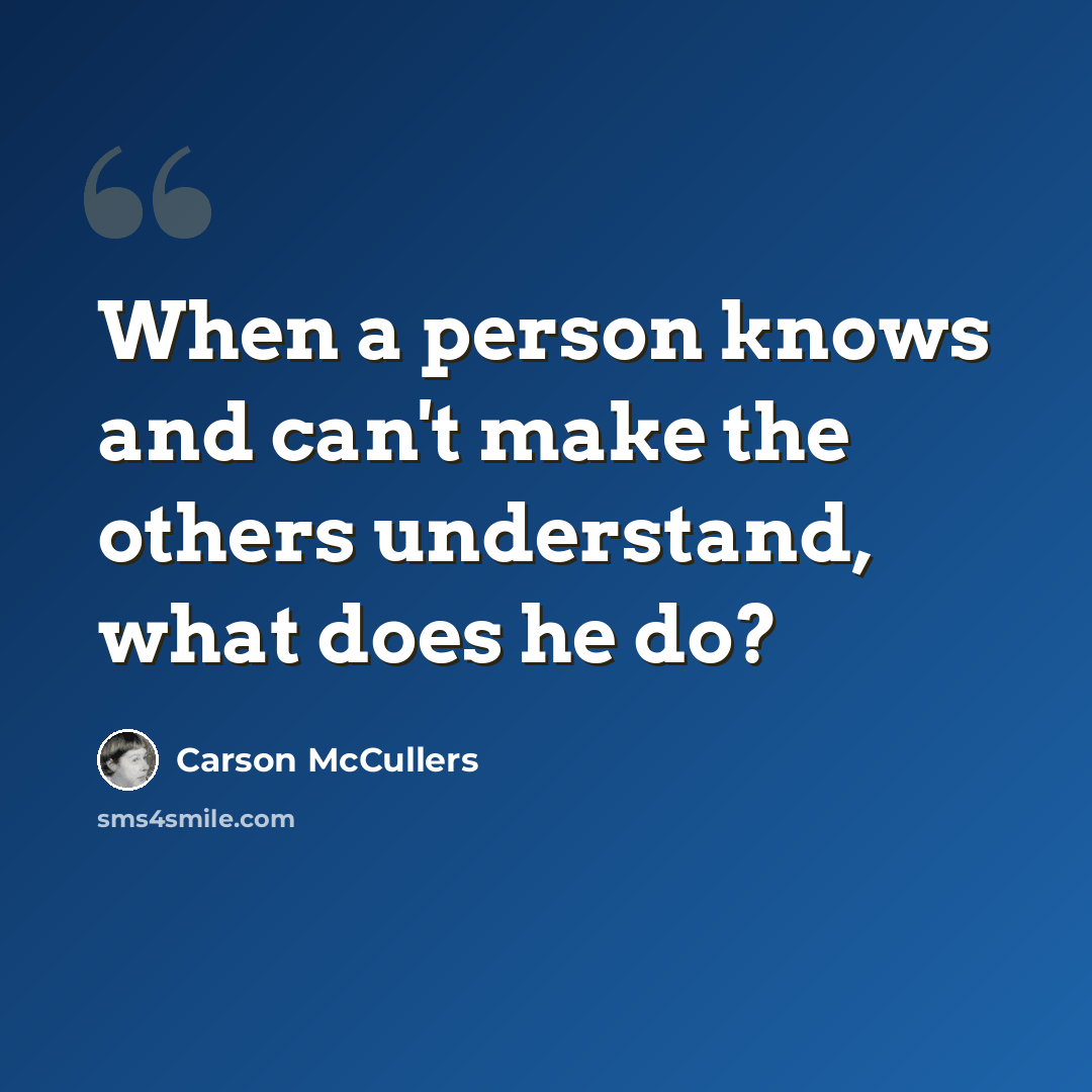 “When a person knows and can't make the others understand, what does he do?” quote by Carson McCullers