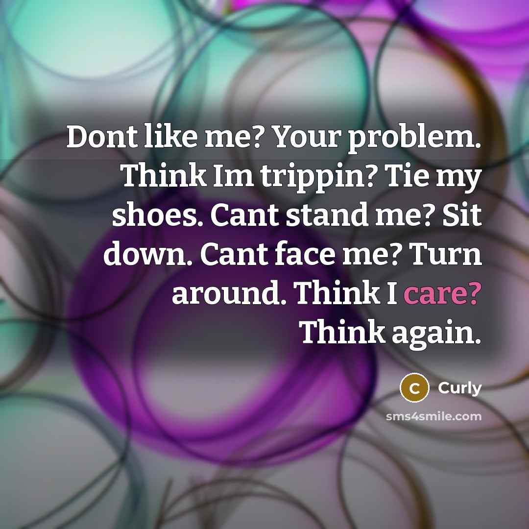 “Dont like me? Your problem. Think Im trippin? Tie my shoes. Cant stand me? Sit down. Cant face me? Turn around. Think I care? Think again.” quote by Curly