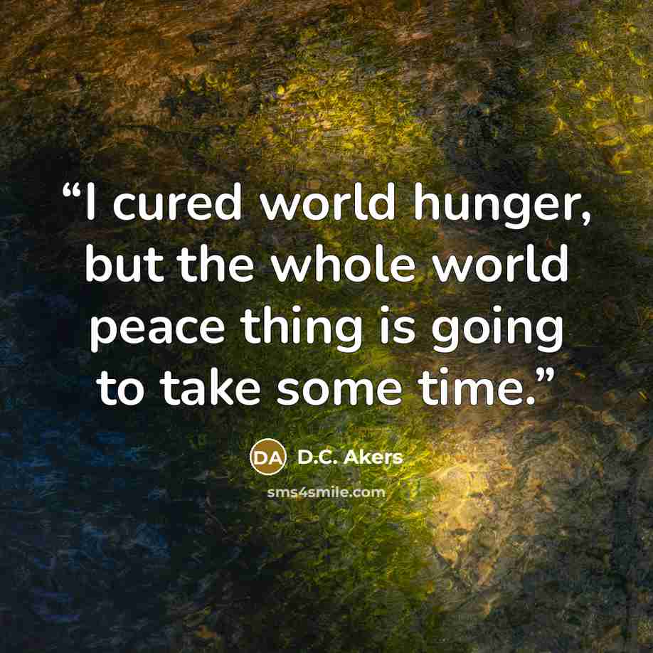 “I cured world hunger, but the whole world peace thing is going to take some time.” quote by D.C. Akers