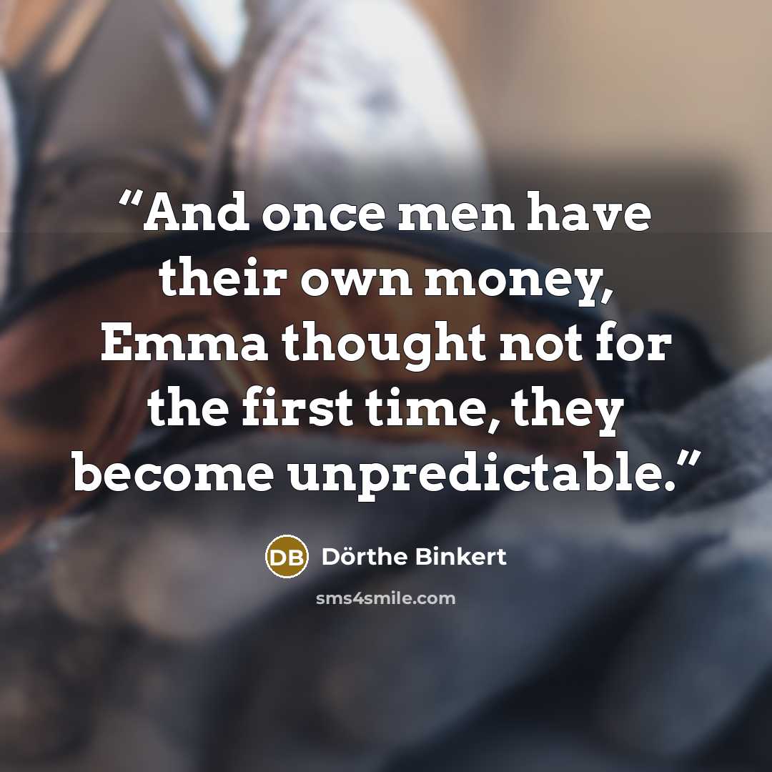 “And once men have their own money, Emma thought not for the first time, they become unpredictable.” quote by Dörthe Binkert