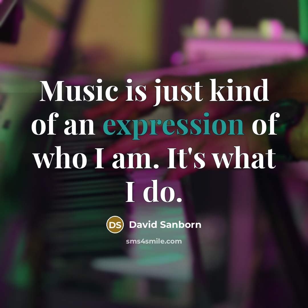 “Music is just kind of an expression of who I am. It's what I do.” quote by David Sanborn
