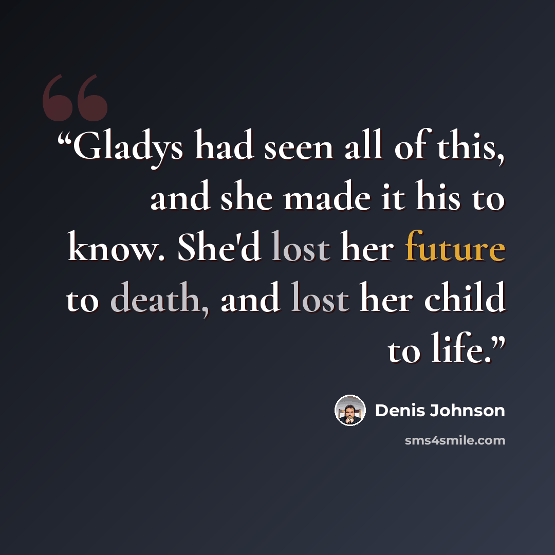 “Gladys had seen all of this, and she made it his to know. She'd lost her future to death, and lost her child to life.” quote by Denis Johnson