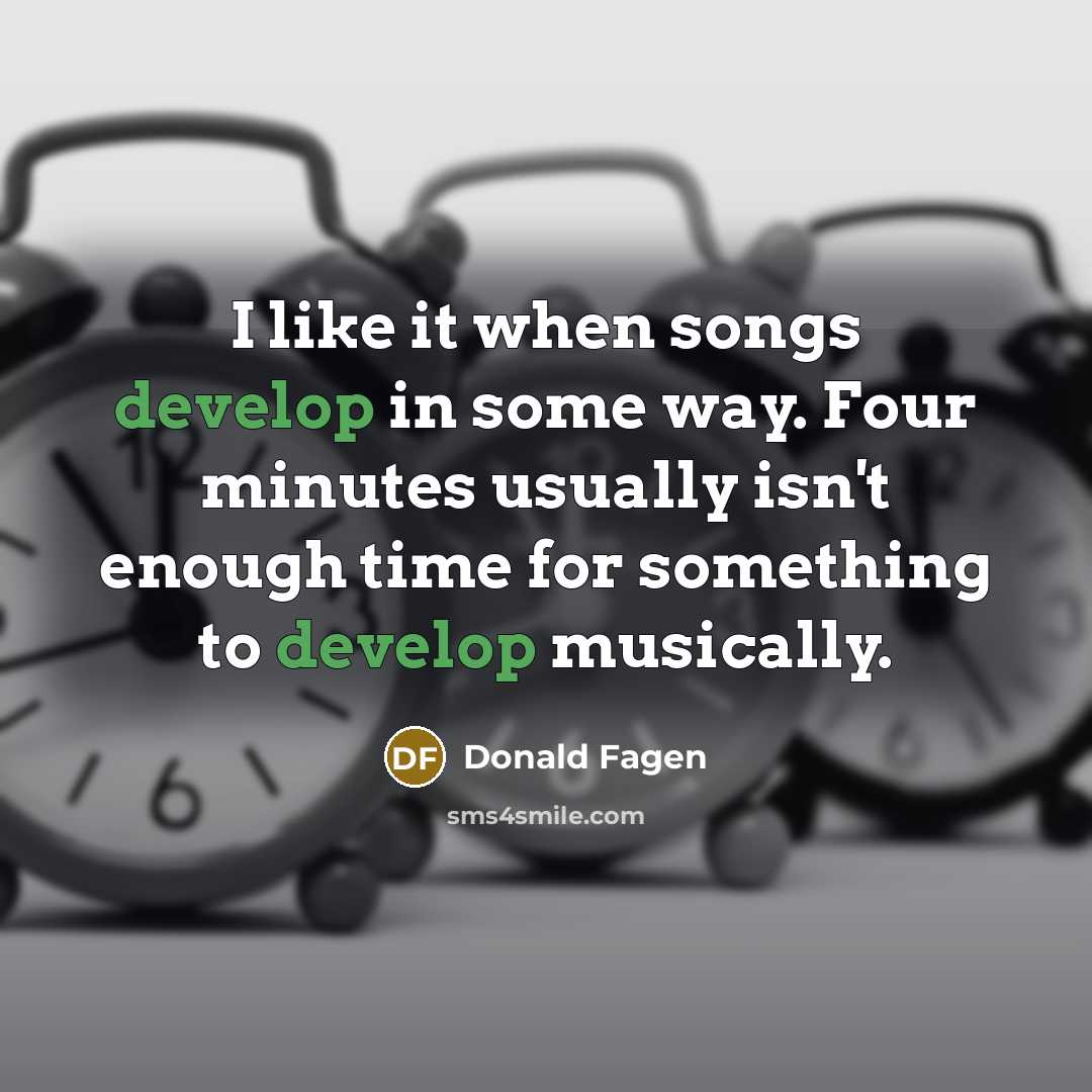 “I like it when songs develop in some way. Four minutes usually isn't enough time for something to develop musically.” quote by Donald Fagen