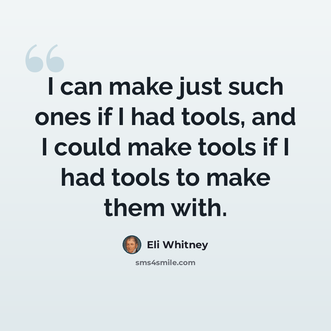 “I can make just such ones if I had tools, and I could make tools if I had tools to make them with.” quote by Eli Whitney