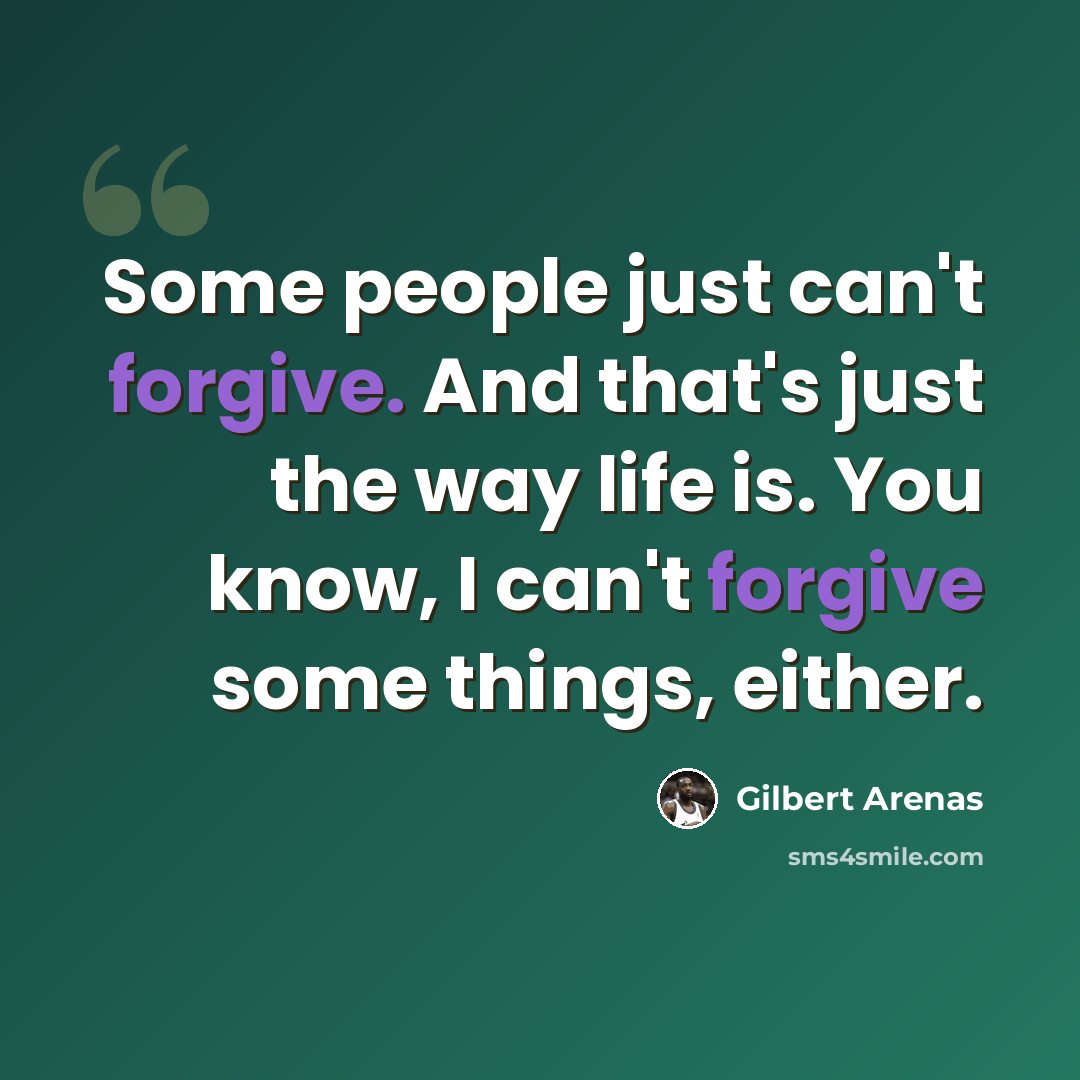 “Some people just can't forgive. And that's just the way life is. You know, I can't forgive some things, either.” quote by Gilbert Arenas