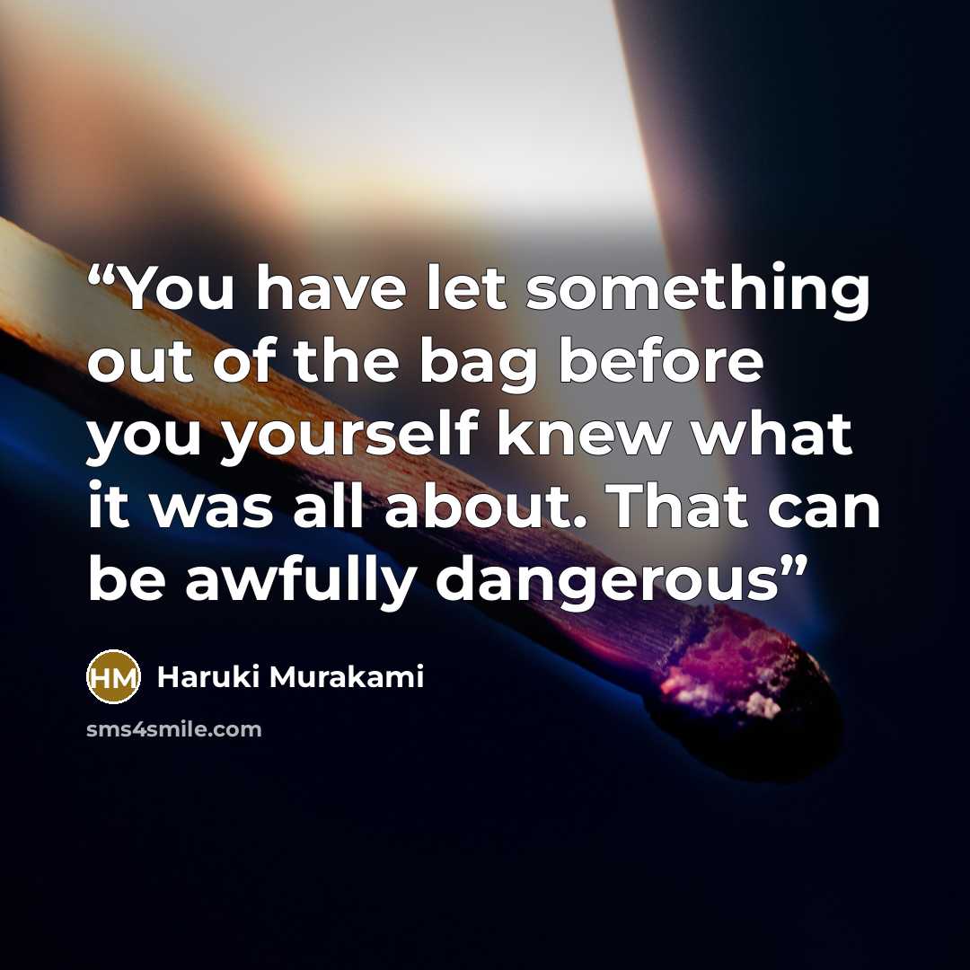 “You have let something out of the bag before you yourself knew what it was all about. That can be awfully dangerous” quote by Haruki Murakami