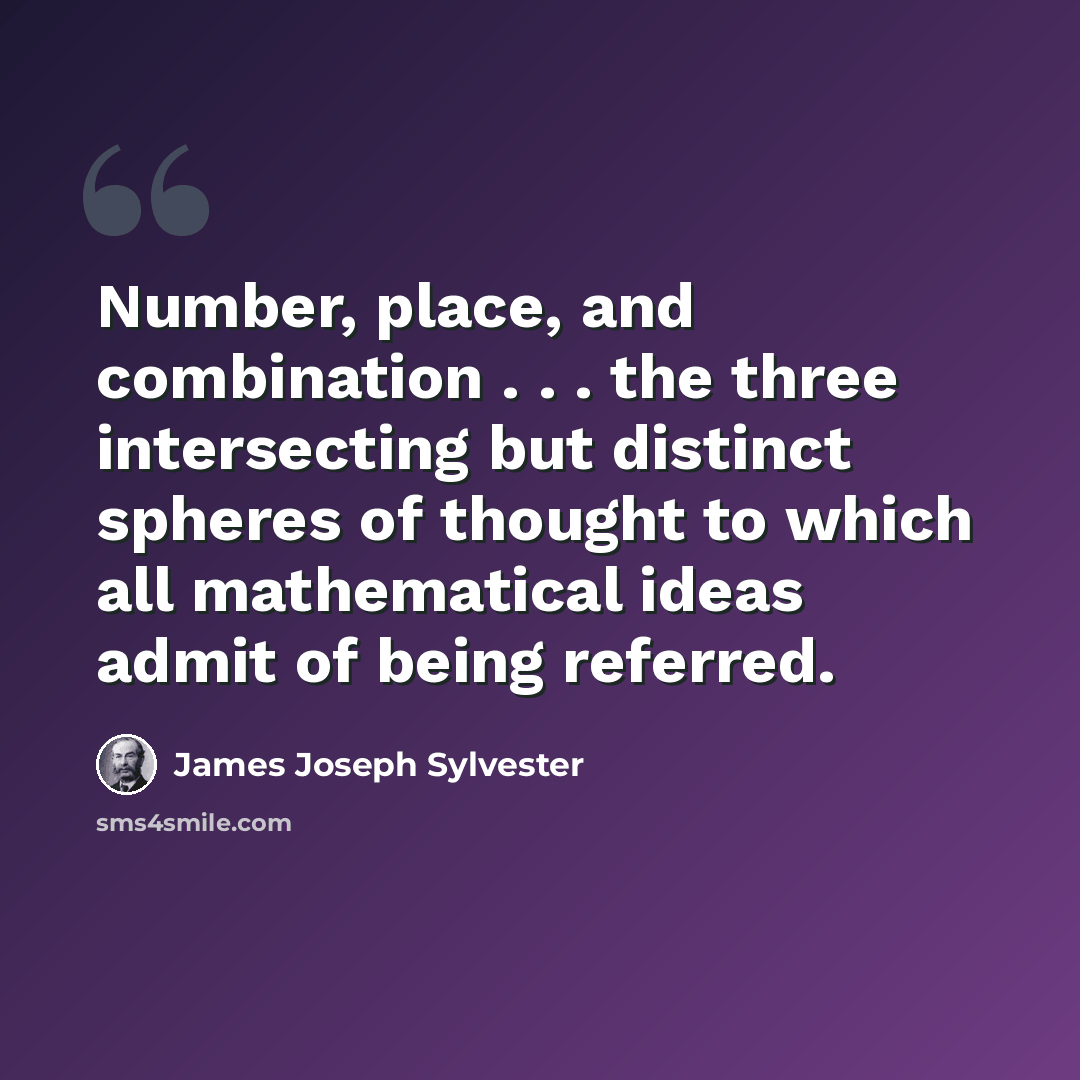 “Number, place, and combination . . . the three intersecting but distinct spheres of thought to which all mathematical ideas admit of being referred.” quote by James Joseph Sylvester