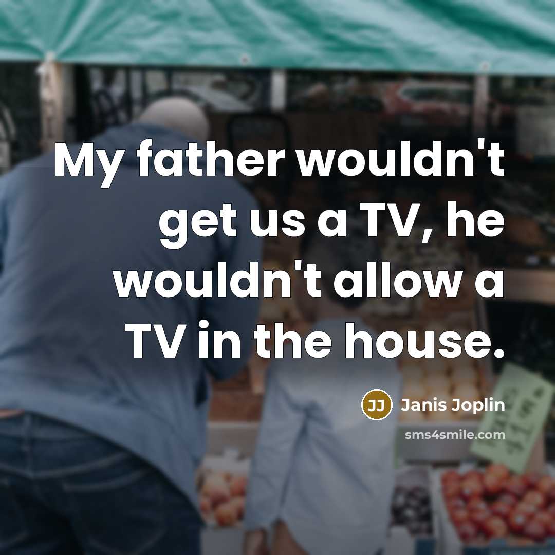 “My father wouldn't get us a TV, he wouldn't allow a TV in the house.” quote by Janis Joplin