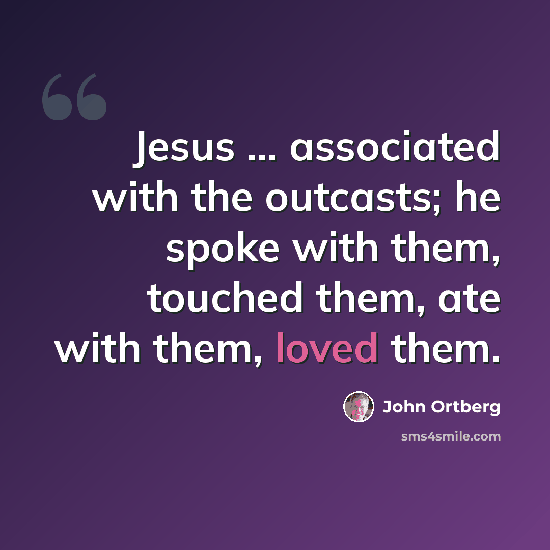 “Jesus ... associated with the outcasts; he spoke with them, touched them, ate with them, loved them.” quote by John Ortberg