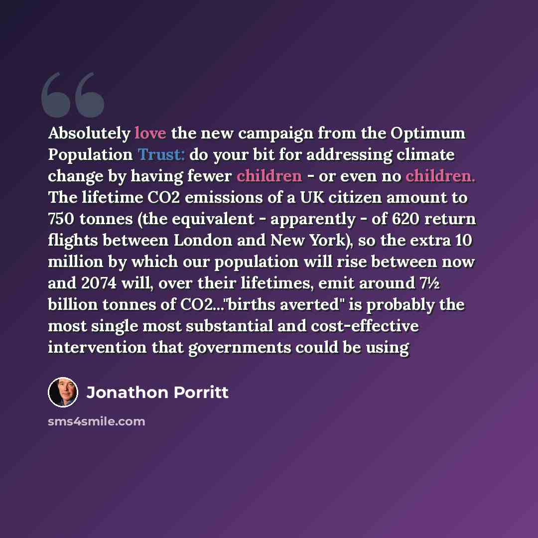 “Absolutely love the new campaign from the Optimum Population Trust: do your bit for addressing climate change by having fewer children - or even no children. The lifetime CO2 emissions of a UK citizen amount to 750 tonnes (the equivalent - apparently - of 620 return flights between London and New…” quote by Jonathon Porritt