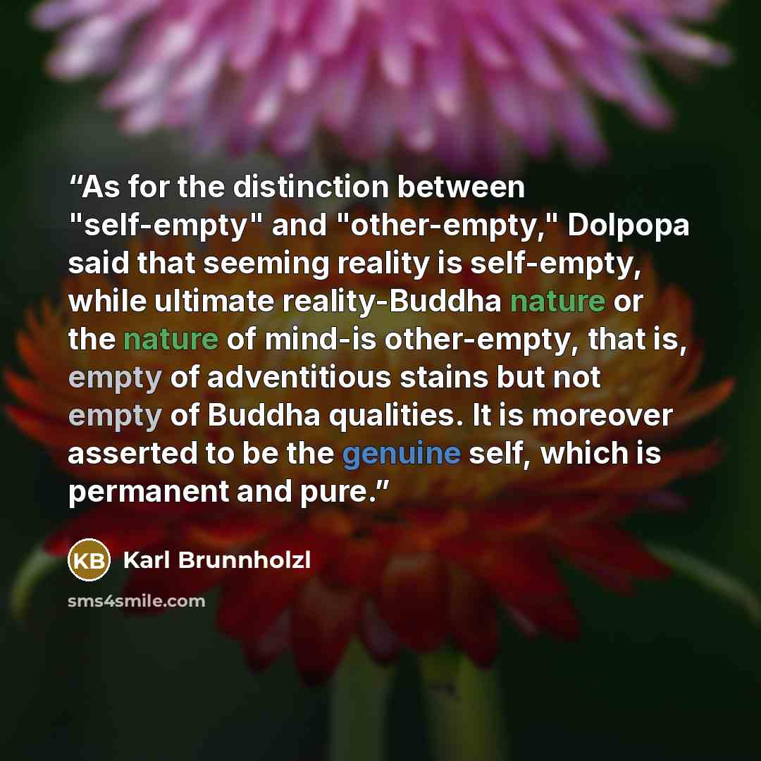 “As for the distinction between "self-empty" and "other-empty," Dolpopa said that seeming reality is self-empty, while ultimate reality-Buddha nature or the nature of mind-is other-empty, that is, empty of adventitious stains but not empty of Buddha qualities. It is moreover asserted to be the…” quote by Karl Brunnholzl
