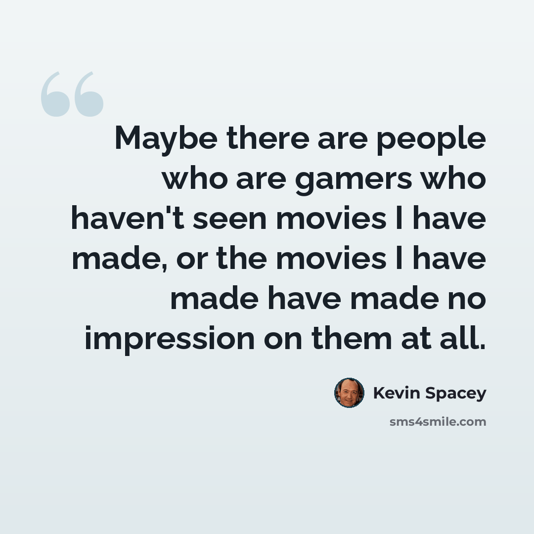 “Maybe there are people who are gamers who haven't seen movies I have made, or the movies I have made have made no impression on them at all.” quote by Kevin Spacey
