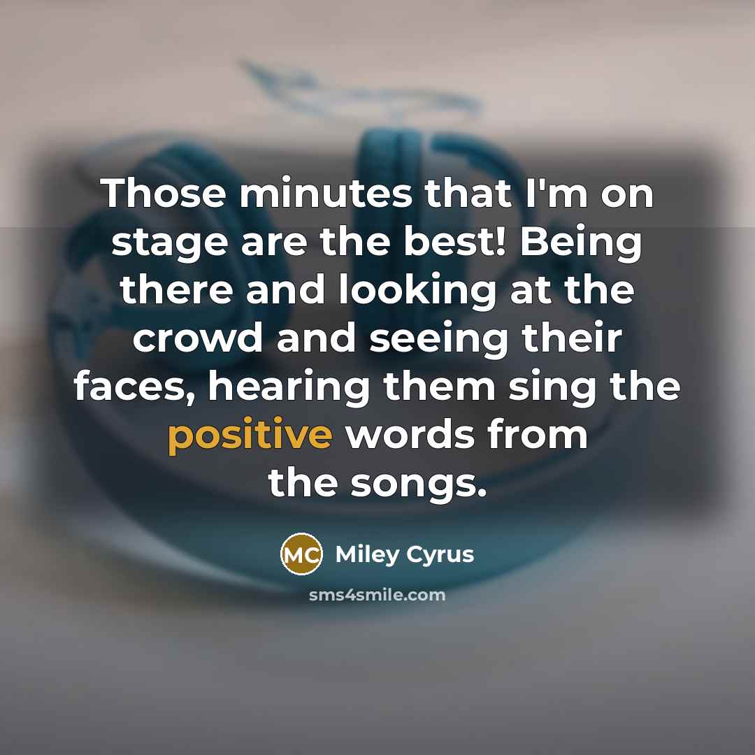 “Those minutes that I'm on stage are the best! Being there and looking at the crowd and seeing their faces, hearing them sing the positive words from the songs.” quote by Miley Cyrus