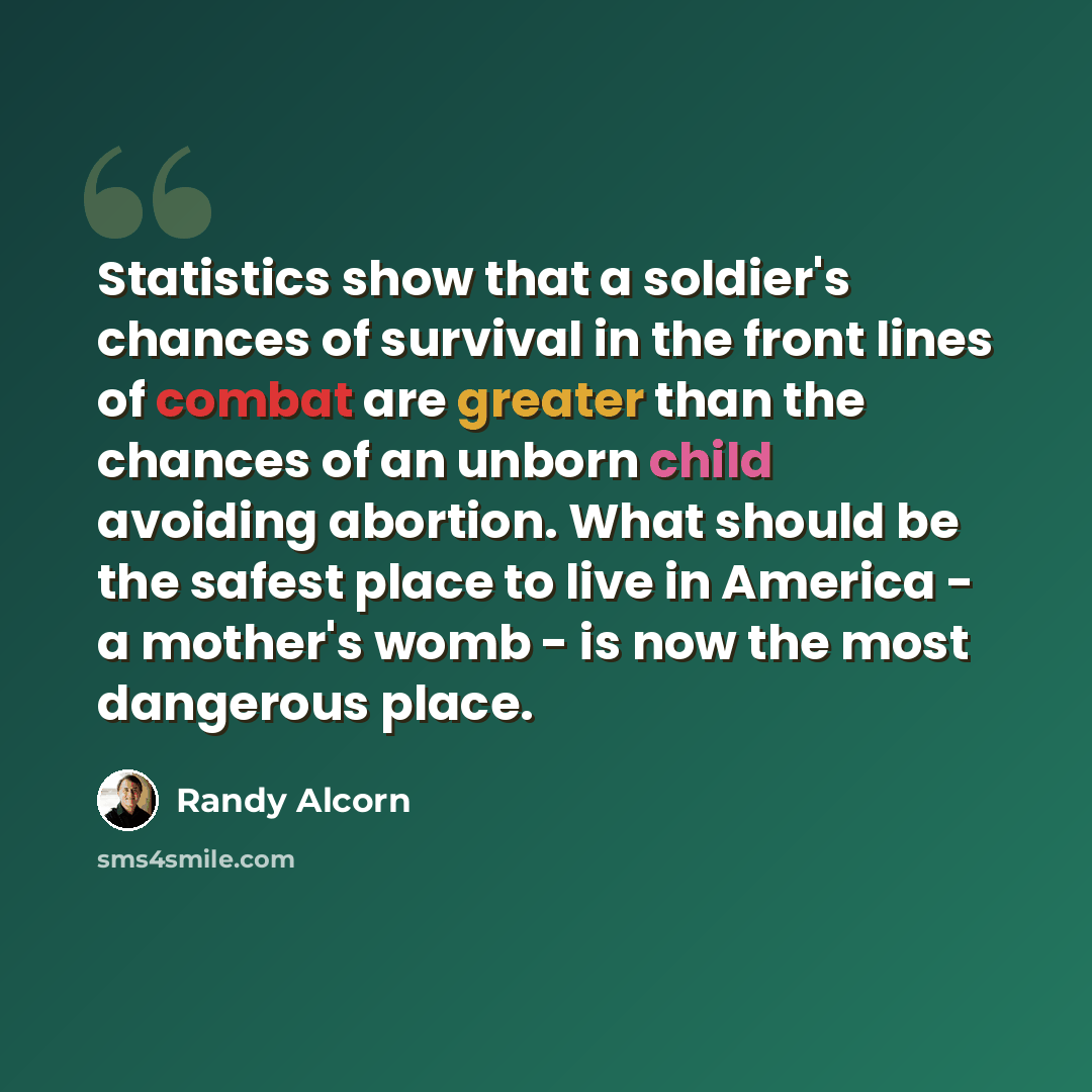 “Statistics show that a soldier's chances of survival in the front lines of combat are greater than the chances of an unborn child avoiding abortion. What should be the safest place to live in America - a mother's womb - is now the most dangerous place.” quote by Randy Alcorn