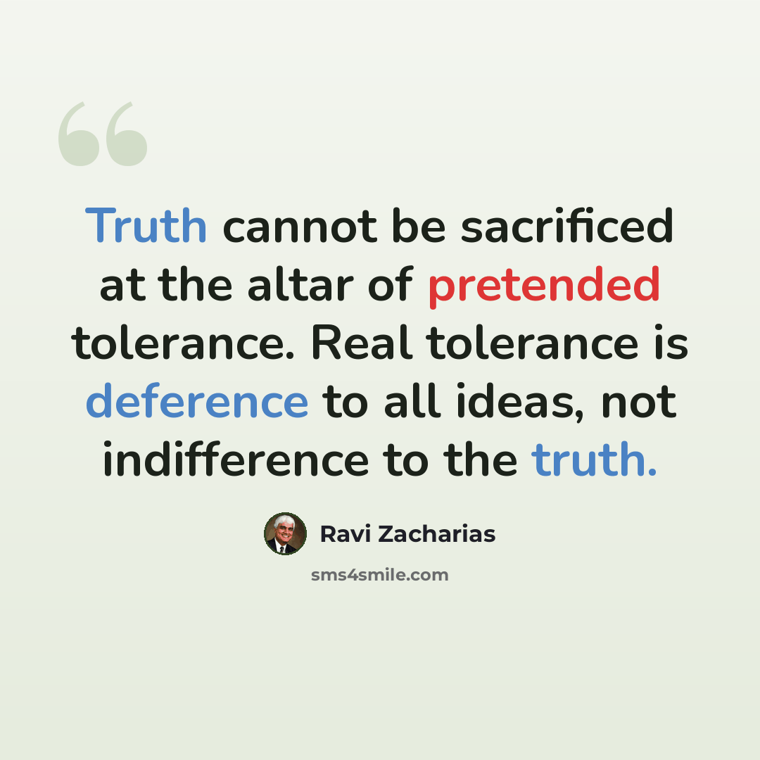 “Truth cannot be sacrificed at the altar of pretended tolerance. Real tolerance is deference to all ideas, not indifference to the truth.” quote by Ravi Zacharias