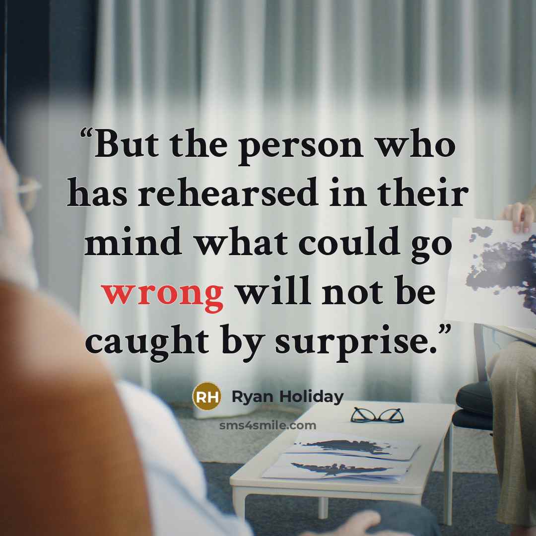 “But the person who has rehearsed in their mind what could go wrong will not be caught by surprise.” quote by Ryan Holiday